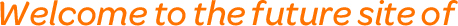 Welcome to the future site of Welcome to the future site of